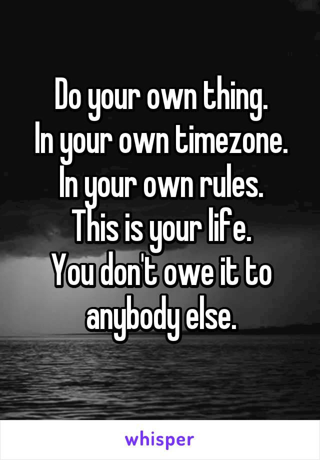 Do your own thing.
In your own timezone.
In your own rules.
This is your life.
You don't owe it to anybody else.
