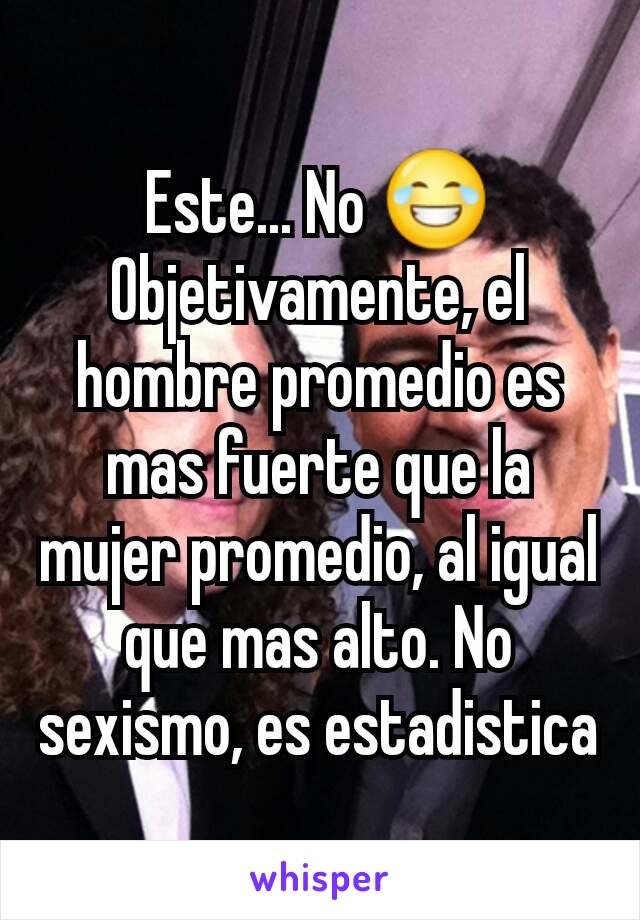 Este... No 😂
Objetivamente, el hombre promedio es mas fuerte que la mujer promedio, al igual que mas alto. No sexismo, es estadistica