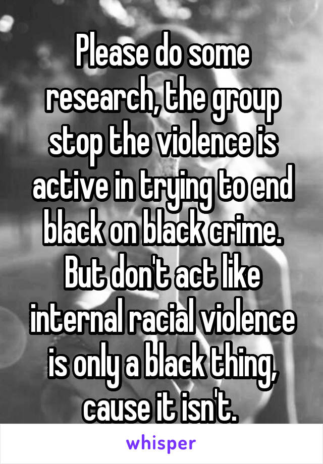 Please do some research, the group stop the violence is active in trying to end black on black crime. But don't act like internal racial violence is only a black thing, cause it isn't. 