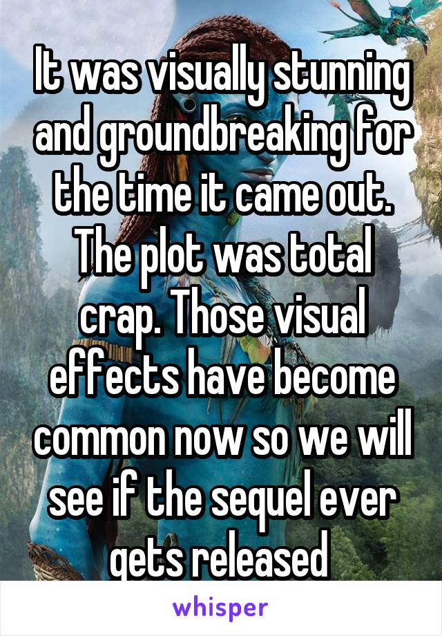 It was visually stunning and groundbreaking for the time it came out. The plot was total crap. Those visual effects have become common now so we will see if the sequel ever gets released 
