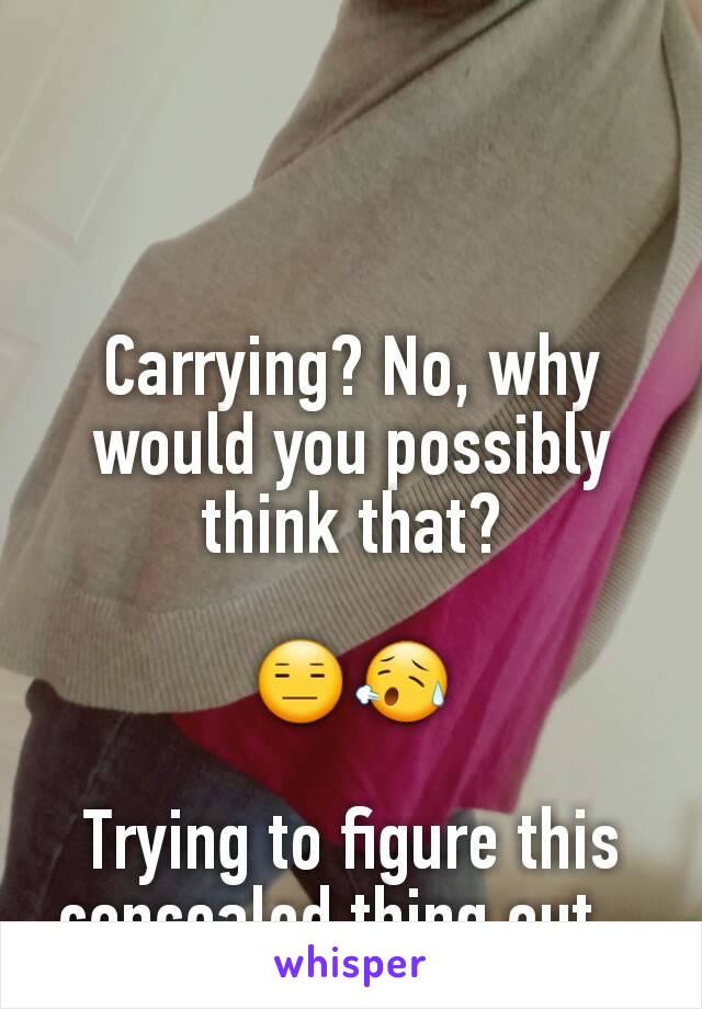 Carrying? No, why would you possibly think that?

😑😥

Trying to figure this concealed thing out...