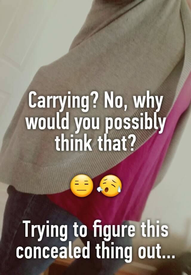 Carrying? No, why would you possibly think that?

😑😥

Trying to figure this concealed thing out...