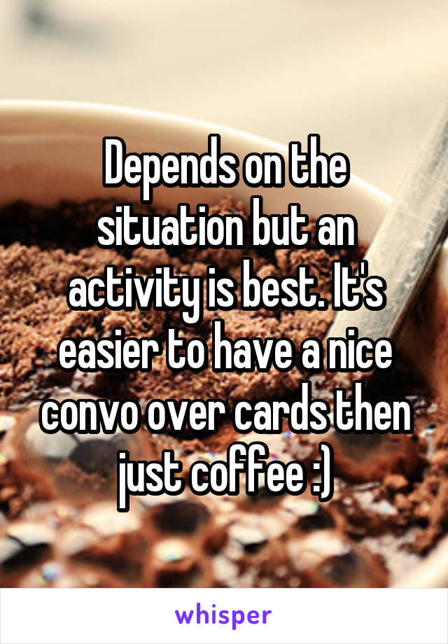 Depends on the situation but an activity is best. It's easier to have a nice convo over cards then just coffee :)