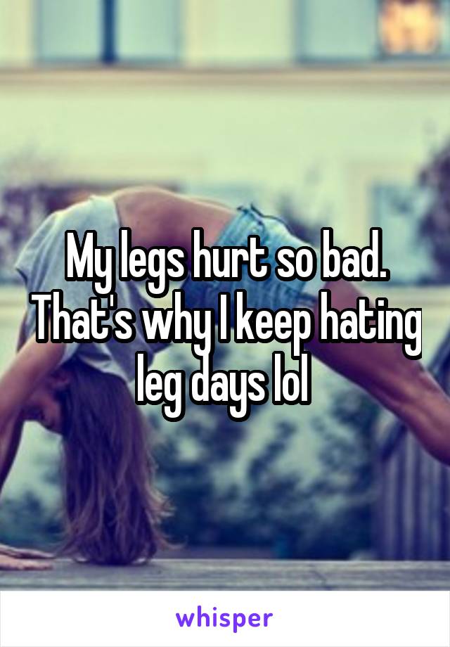 my-legs-hurt-so-bad-that-s-why-i-keep-hating-leg-days-lol