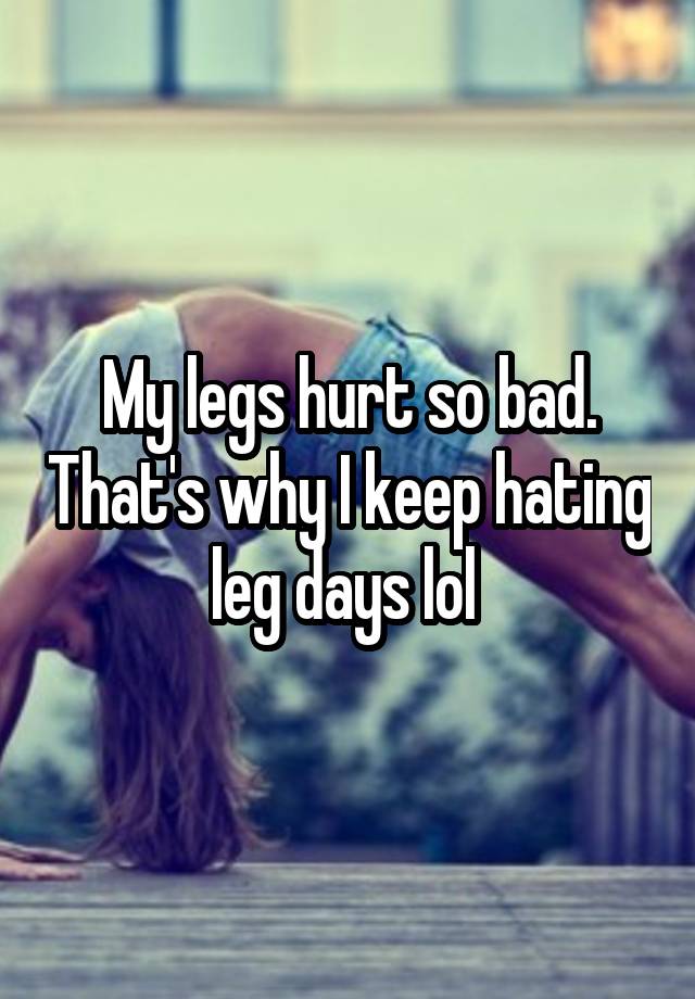 my-legs-hurt-so-bad-that-s-why-i-keep-hating-leg-days-lol