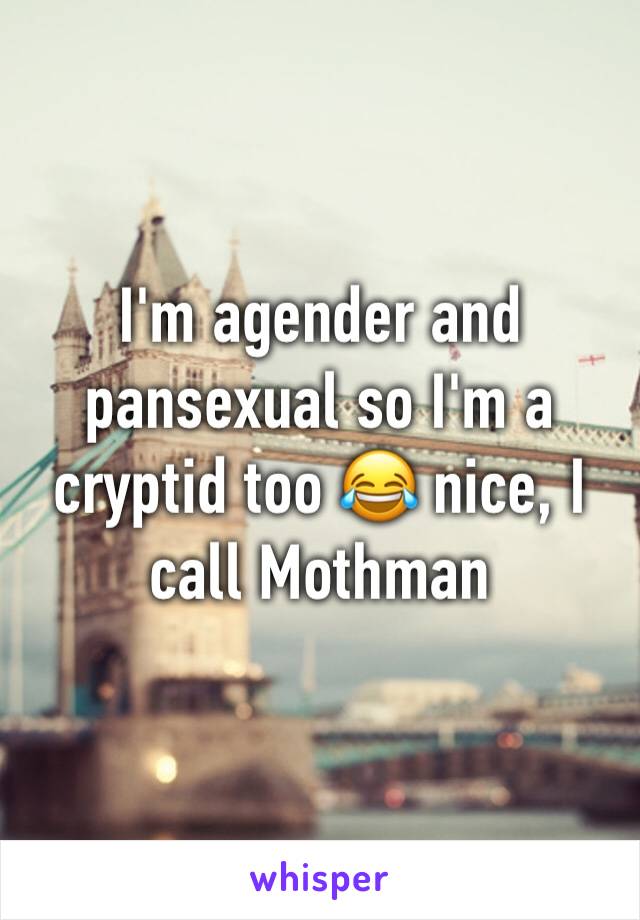 I'm agender and pansexual so I'm a cryptid too 😂 nice, I call Mothman