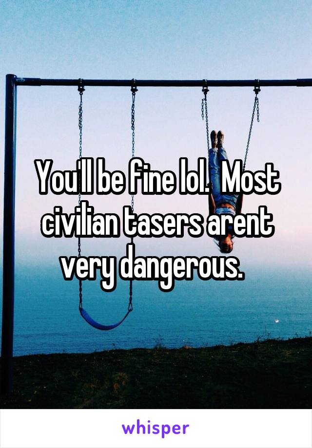 You'll be fine lol.  Most civilian tasers arent very dangerous.  