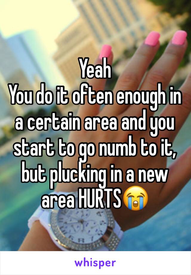 Yeah
You do it often enough in a certain area and you start to go numb to it, but plucking in a new area HURTS😭