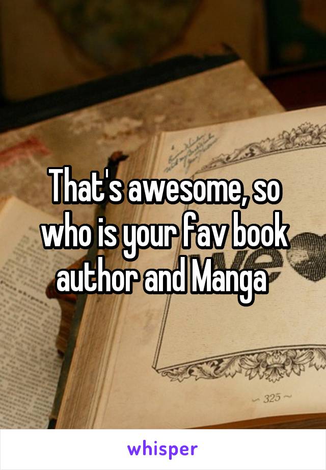 That's awesome, so who is your fav book author and Manga 