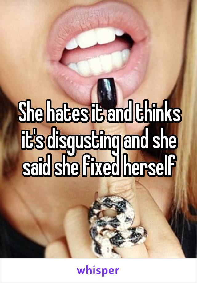 She hates it and thinks it's disgusting and she said she fixed herself
