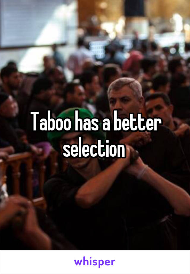 Taboo has a better selection 