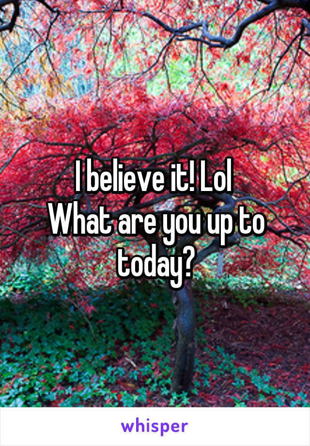 I believe it! Lol 
What are you up to today?