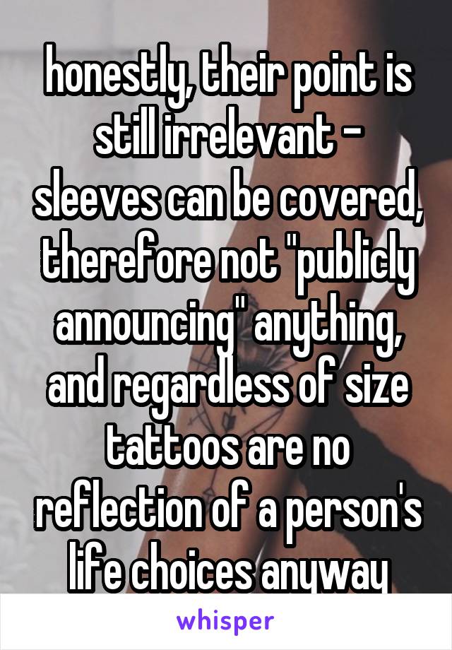 honestly, their point is still irrelevant - sleeves can be covered, therefore not "publicly announcing" anything, and regardless of size tattoos are no reflection of a person's life choices anyway