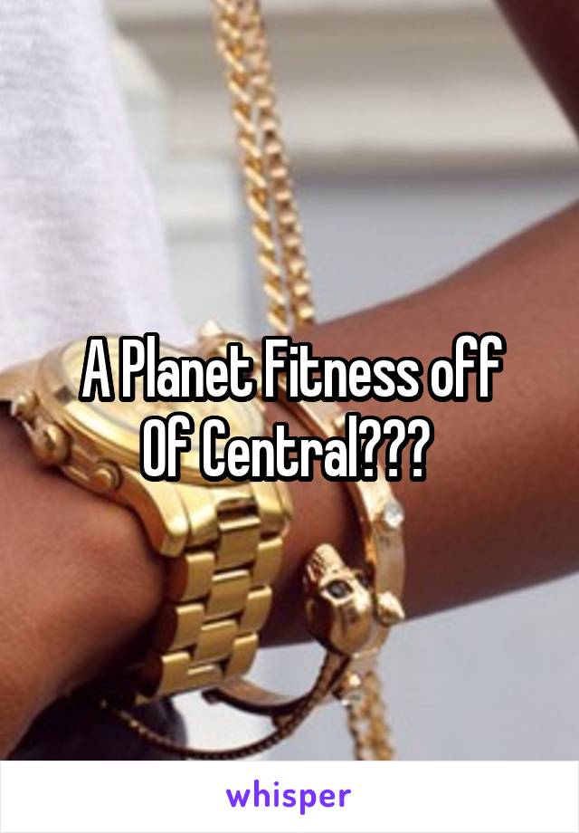 A Planet Fitness off
Of Central??? 