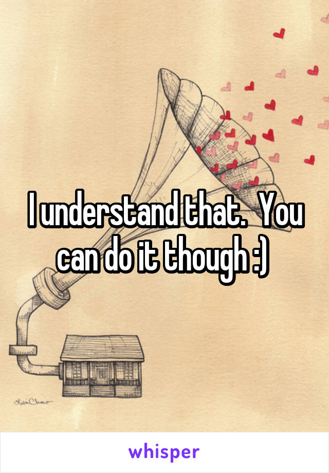 I understand that.  You can do it though :) 