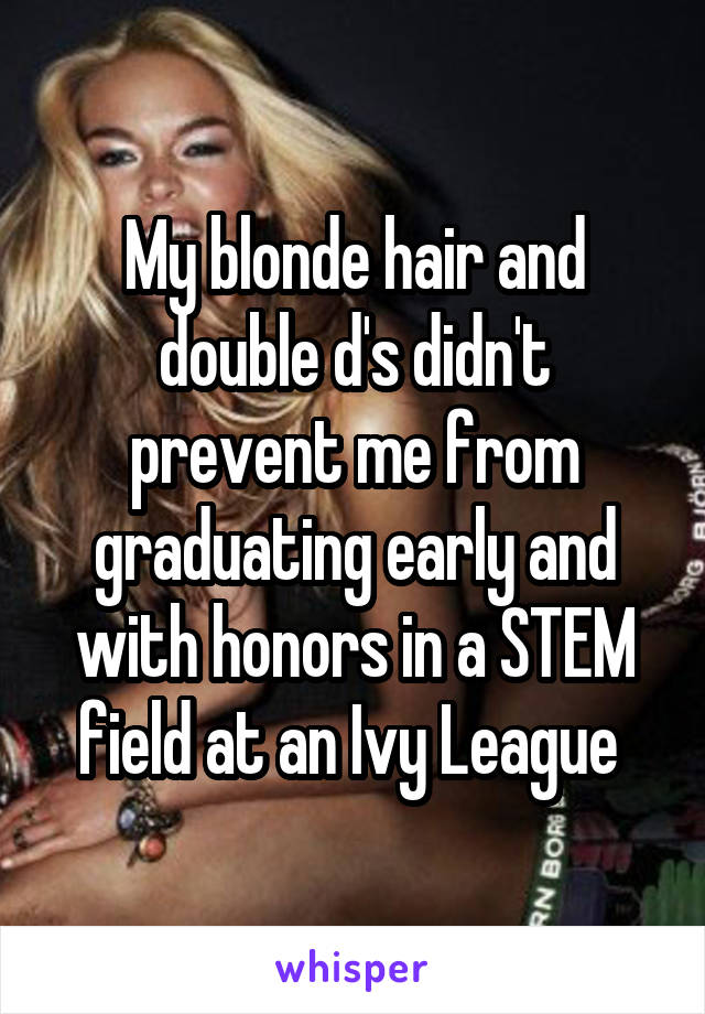 My blonde hair and double d's didn't prevent me from graduating early and with honors in a STEM field at an Ivy League 