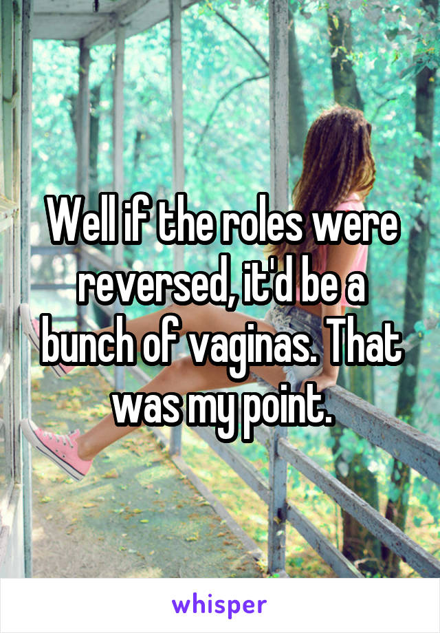 Well if the roles were reversed, it'd be a bunch of vaginas. That was my point.