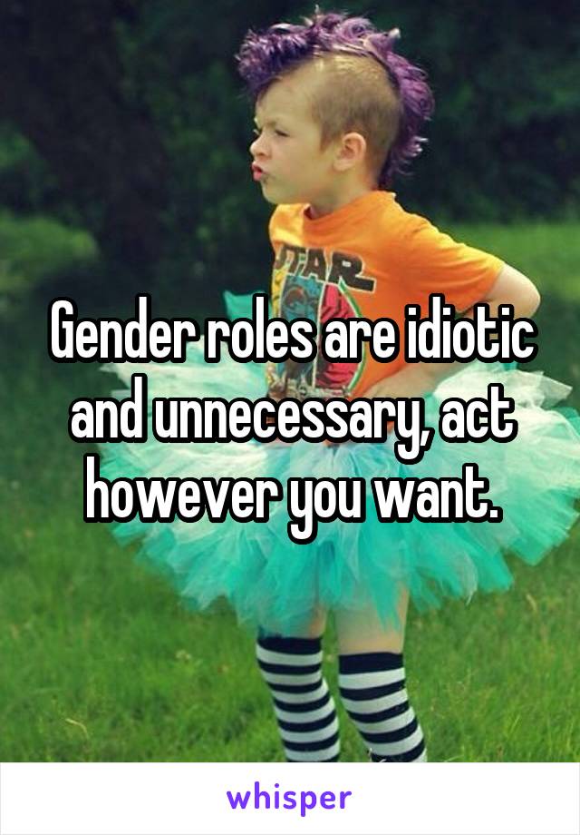 Gender roles are idiotic and unnecessary, act however you want.