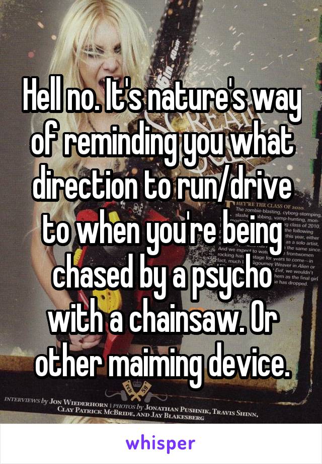 Hell no. It's nature's way of reminding you what direction to run/drive to when you're being chased by a psycho with a chainsaw. Or other maiming device.