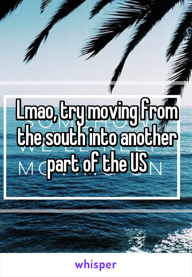 Lmao, try moving from the south into another part of the US