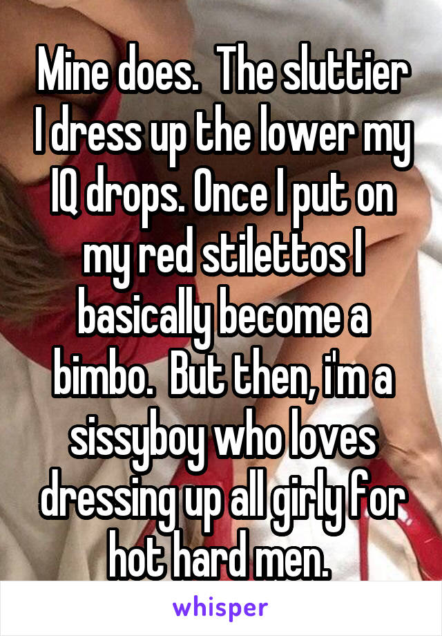Mine does.  The sluttier I dress up the lower my IQ drops. Once I put on my red stilettos I basically become a bimbo.  But then, i'm a sissyboy who loves dressing up all girly for hot hard men. 