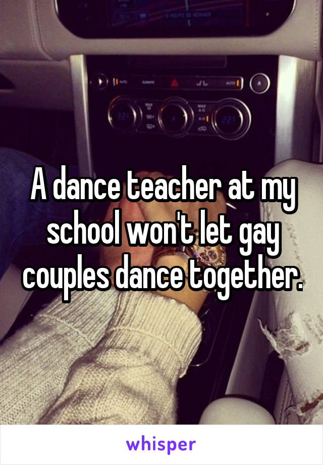 A dance teacher at my school won't let gay couples dance together.