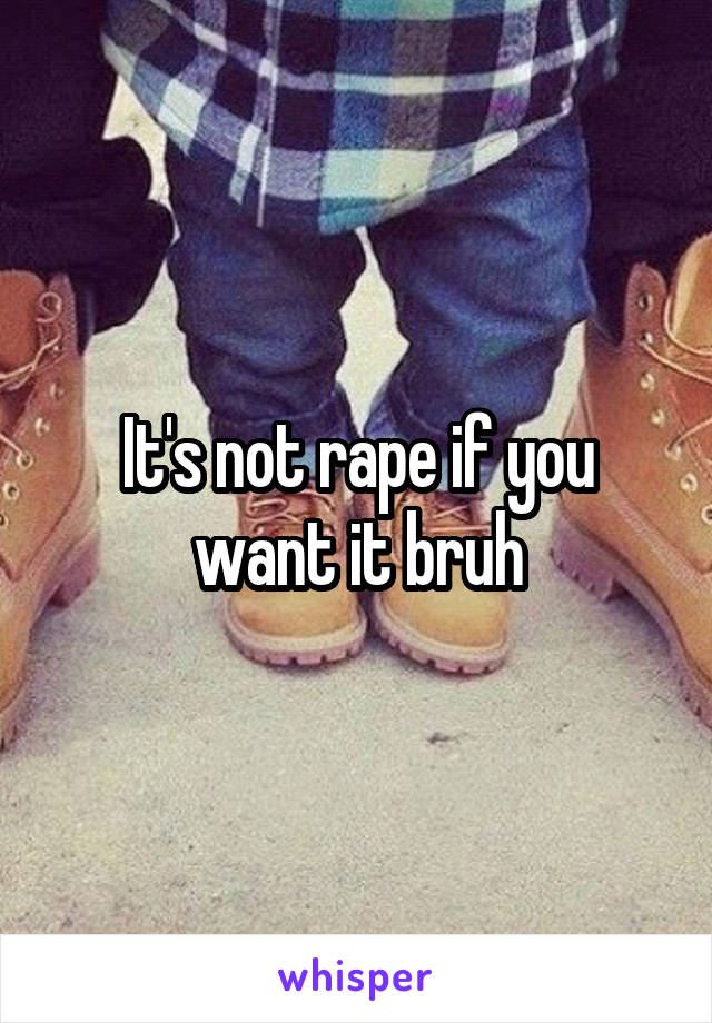 It's not rape if you want it bruh
