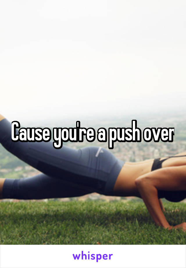 Cause you're a push over