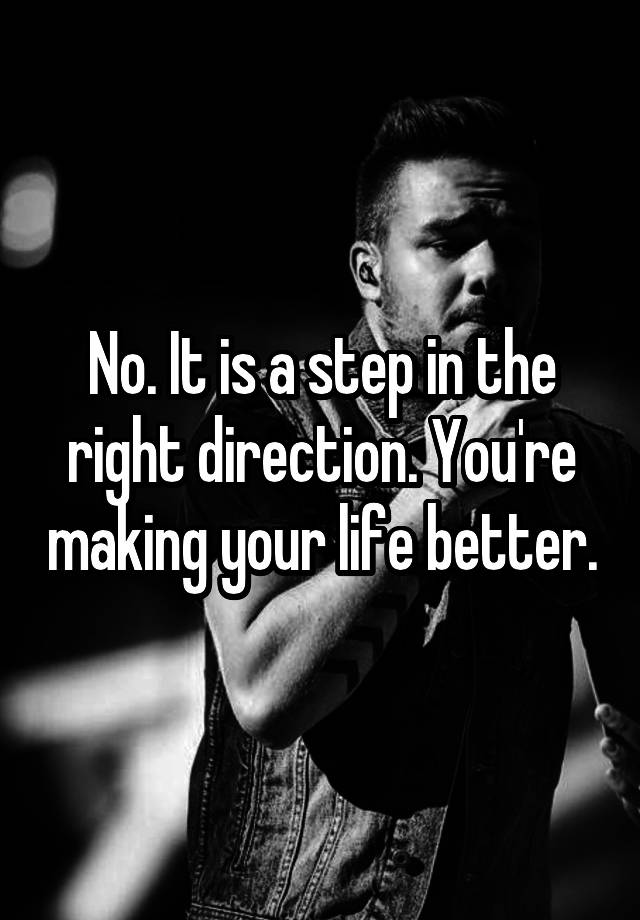 no-it-is-a-step-in-the-right-direction-you-re-making-your-life-better