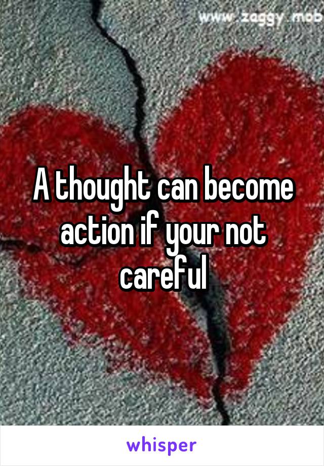 A thought can become action if your not careful
