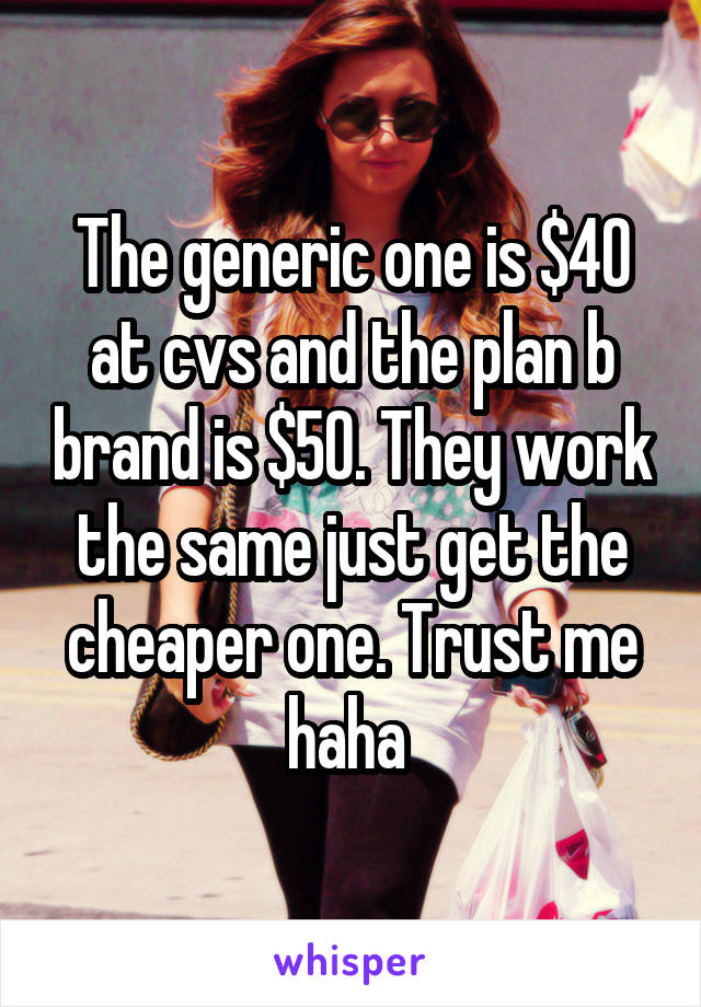 The generic one is $40 at cvs and the plan b brand is $50. They work the same just get the cheaper one. Trust me haha 