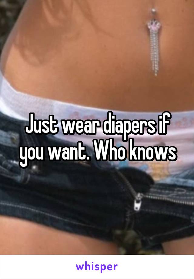 Just wear diapers if you want. Who knows