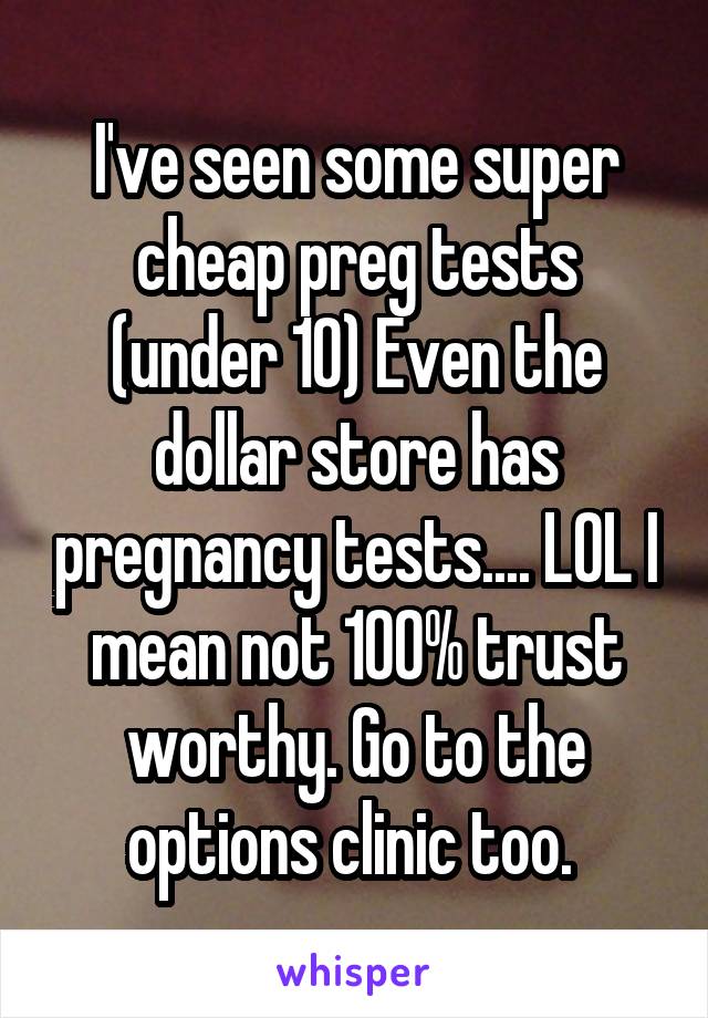 I've seen some super cheap preg tests (under 10) Even the dollar store has pregnancy tests.... LOL I mean not 100% trust worthy. Go to the options clinic too. 