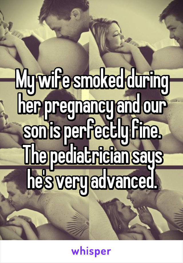 My wife smoked during her pregnancy and our son is perfectly fine. The pediatrician says he's very advanced.