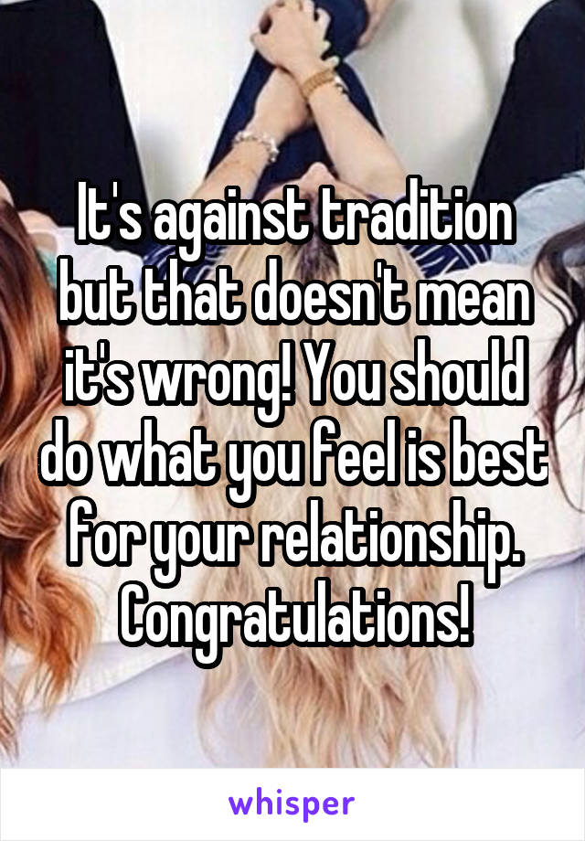 It's against tradition but that doesn't mean it's wrong! You should do what you feel is best for your relationship. Congratulations!