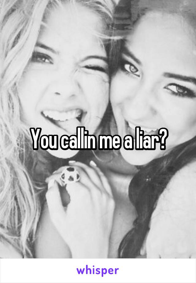 You callin me a liar?