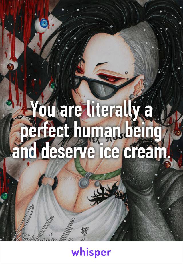 You are literally a perfect human being and deserve ice cream.