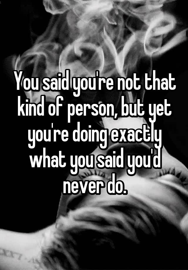 you-said-you-re-not-that-kind-of-person-but-yet-you-re-doing-exactly