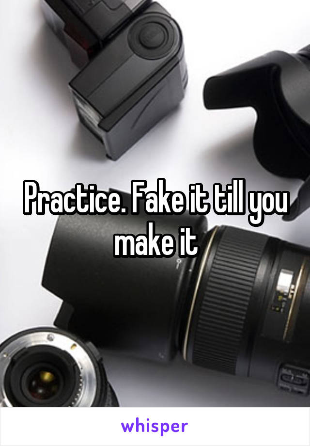 Practice. Fake it till you make it