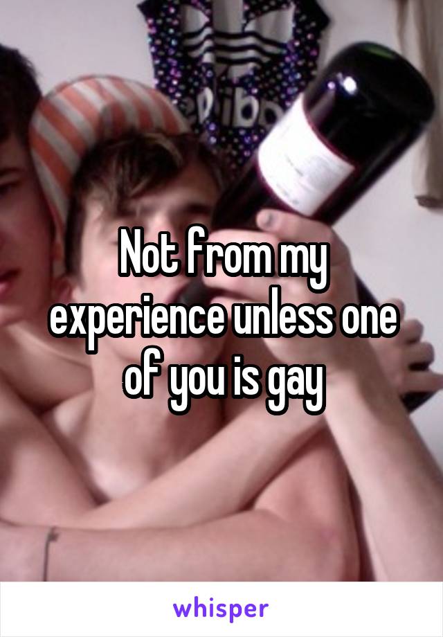 Not from my experience unless one of you is gay