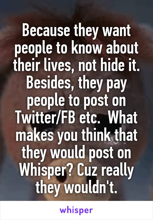 Because they want people to know about their lives, not hide it. Besides, they pay people to post on Twitter/FB etc.  What makes you think that they would post on Whisper? Cuz really they wouldn't.