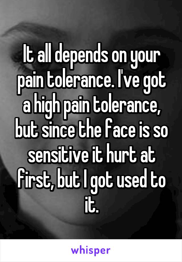 It all depends on your pain tolerance. I've got a high pain tolerance, but since the face is so sensitive it hurt at first, but I got used to it.
