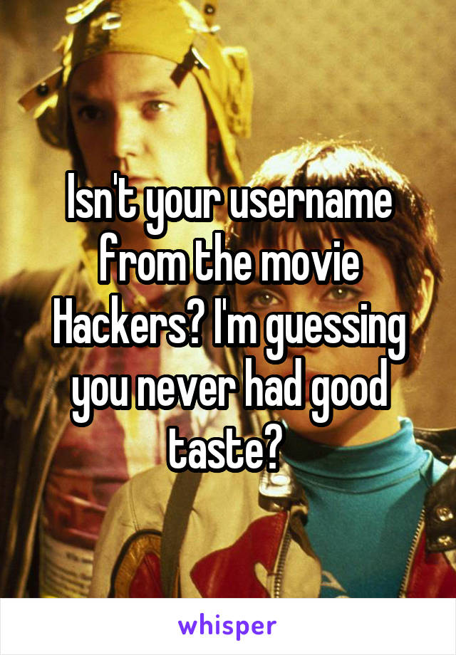 Isn't your username from the movie Hackers? I'm guessing you never had good taste? 