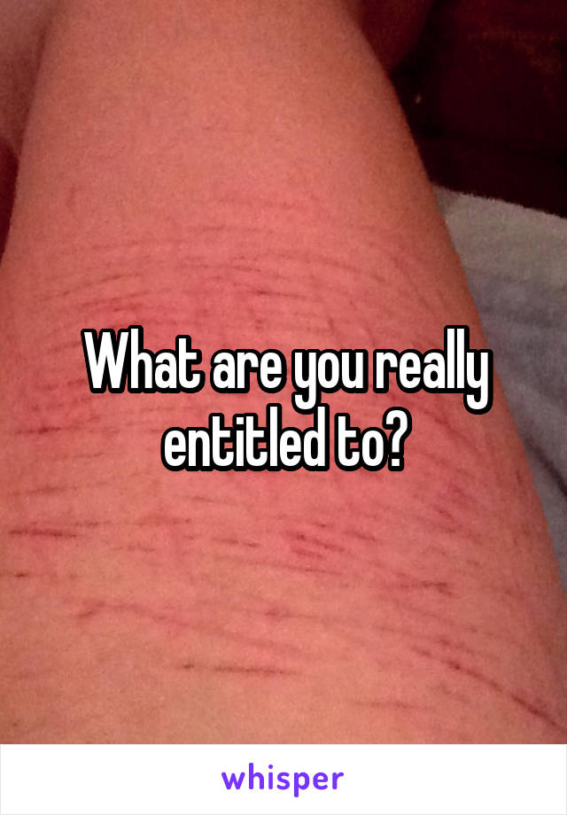 What are you really entitled to?