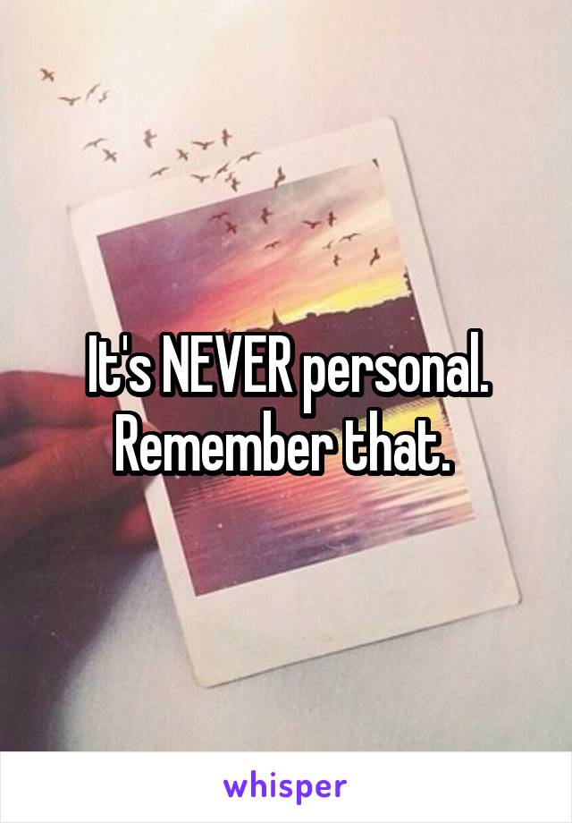 It's NEVER personal. Remember that. 