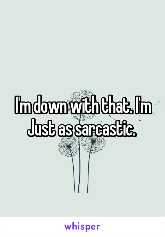 I'm down with that. I'm
Just as sarcastic. 
