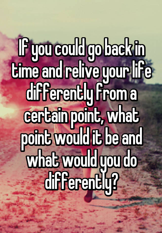 if-you-could-go-back-in-time-and-relive-your-life-differently-from-a