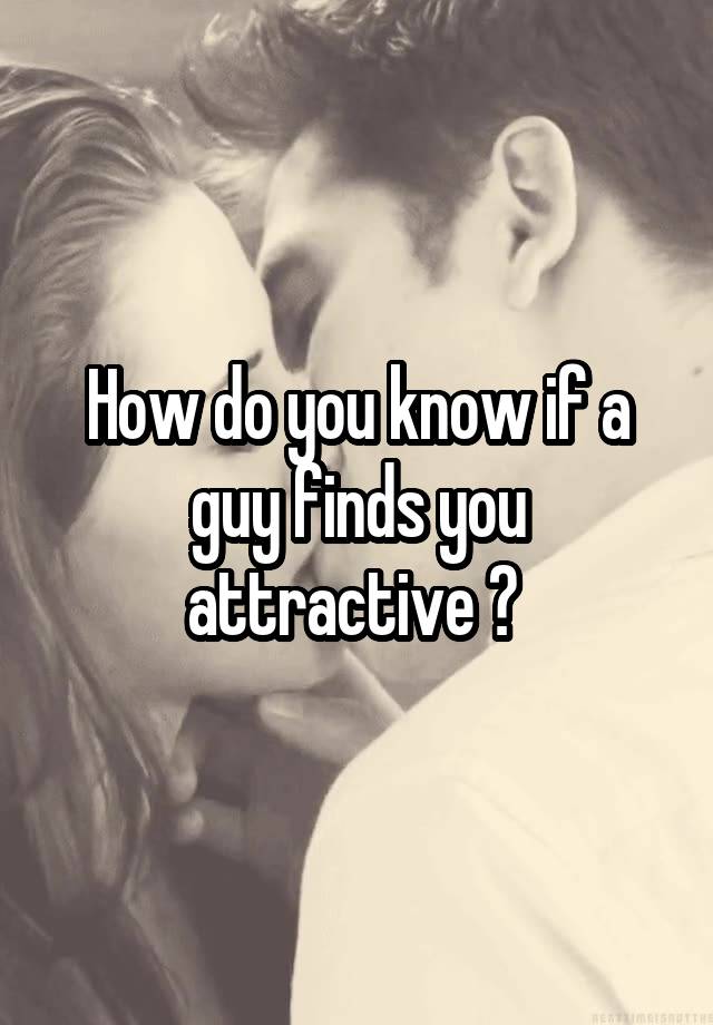 how-do-you-know-if-a-guy-finds-you-attractive