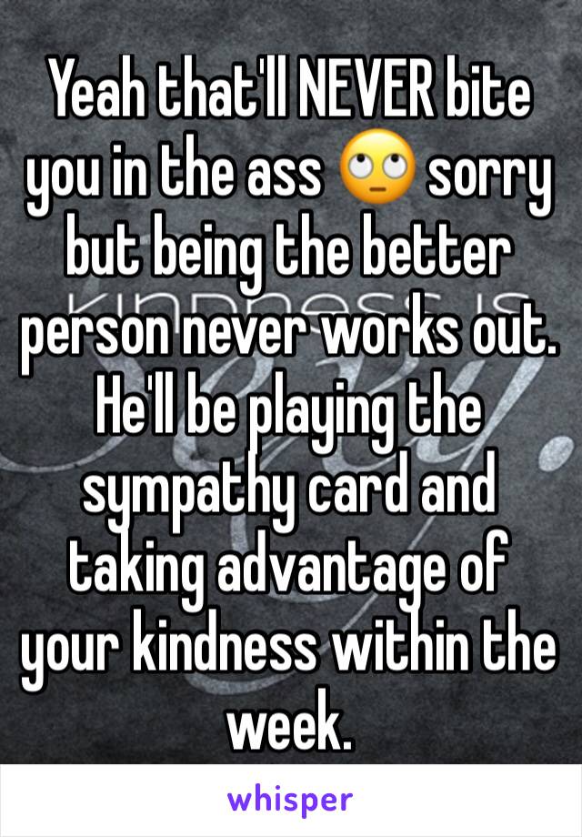 Yeah that'll NEVER bite you in the ass 🙄 sorry but being the better person never works out. He'll be playing the sympathy card and taking advantage of your kindness within the week. 