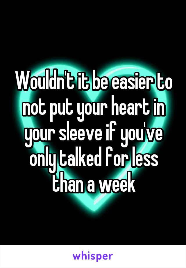 Wouldn't it be easier to not put your heart in your sleeve if you've only talked for less than a week